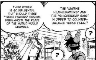 Throughout history, these three major powers have maintained relative peace across the world. But what makes them a balance? This statement from Garp tells us that the alliance between the Navy and the privateers called the Shichibukai, exists to keep the 4 emperors in check.