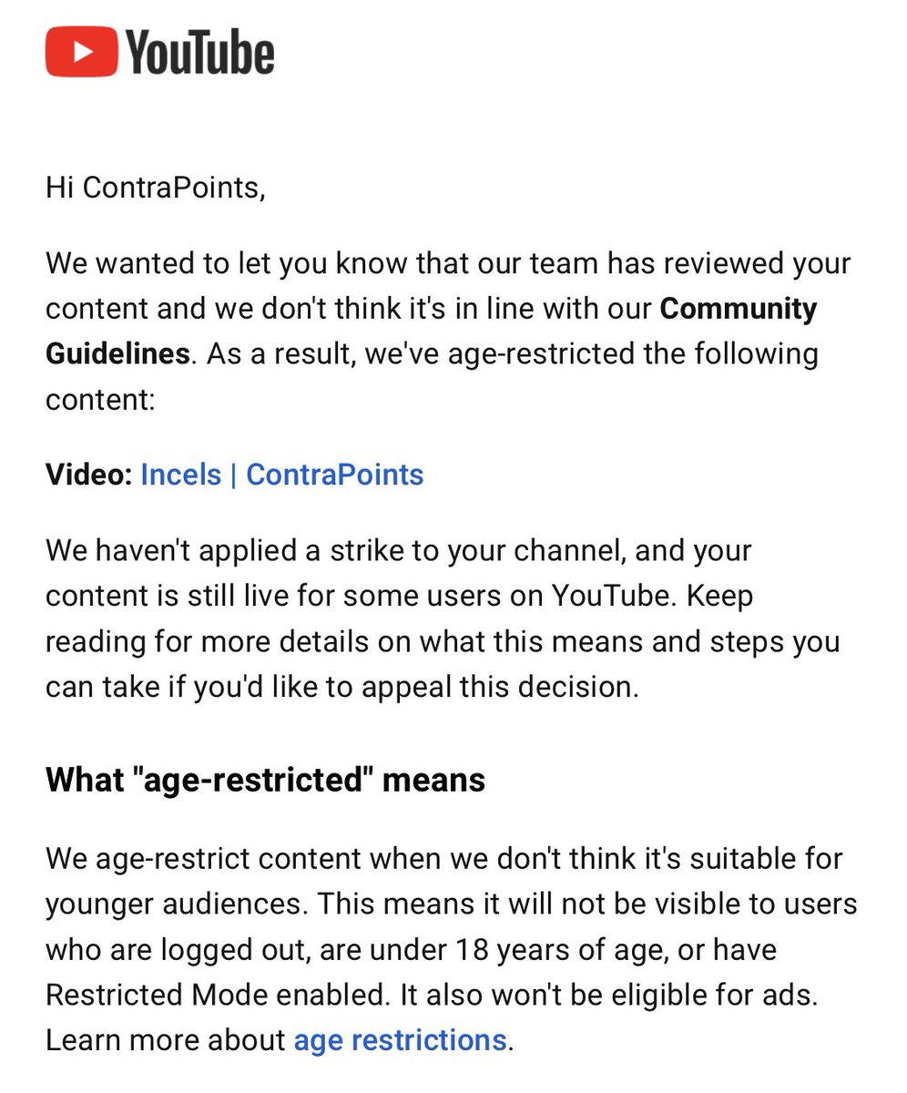Three years and four million views after upload, today YouTube has age-restricted my video “Incels.” Age-restriction significantly reduces a video’s visibility, requiring viewers to be logged in and over 18 to watch, and suppressing it in the recommendation algorithm.