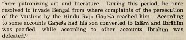 4.There are conflicting accounts regarding the battle between Ibrahim Sharqi & Raja Ganesh, and its aftermath.Riaz-us-Salatin (1788 CE source) states that Raja Ganesh got his son converted to Islam to pacify Ibrahim Sharqi. But other Chinese, Arakanese accounts state ....