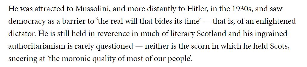 That Hugh MacDiarmid is still held up in reverence in Scottish literary circles is deeply alarming to me.MacDiarmid was an authoritarian as well as deeply anti-English, expressing attraction toward Mussolini, and more distantly to Hitler.[12/25]