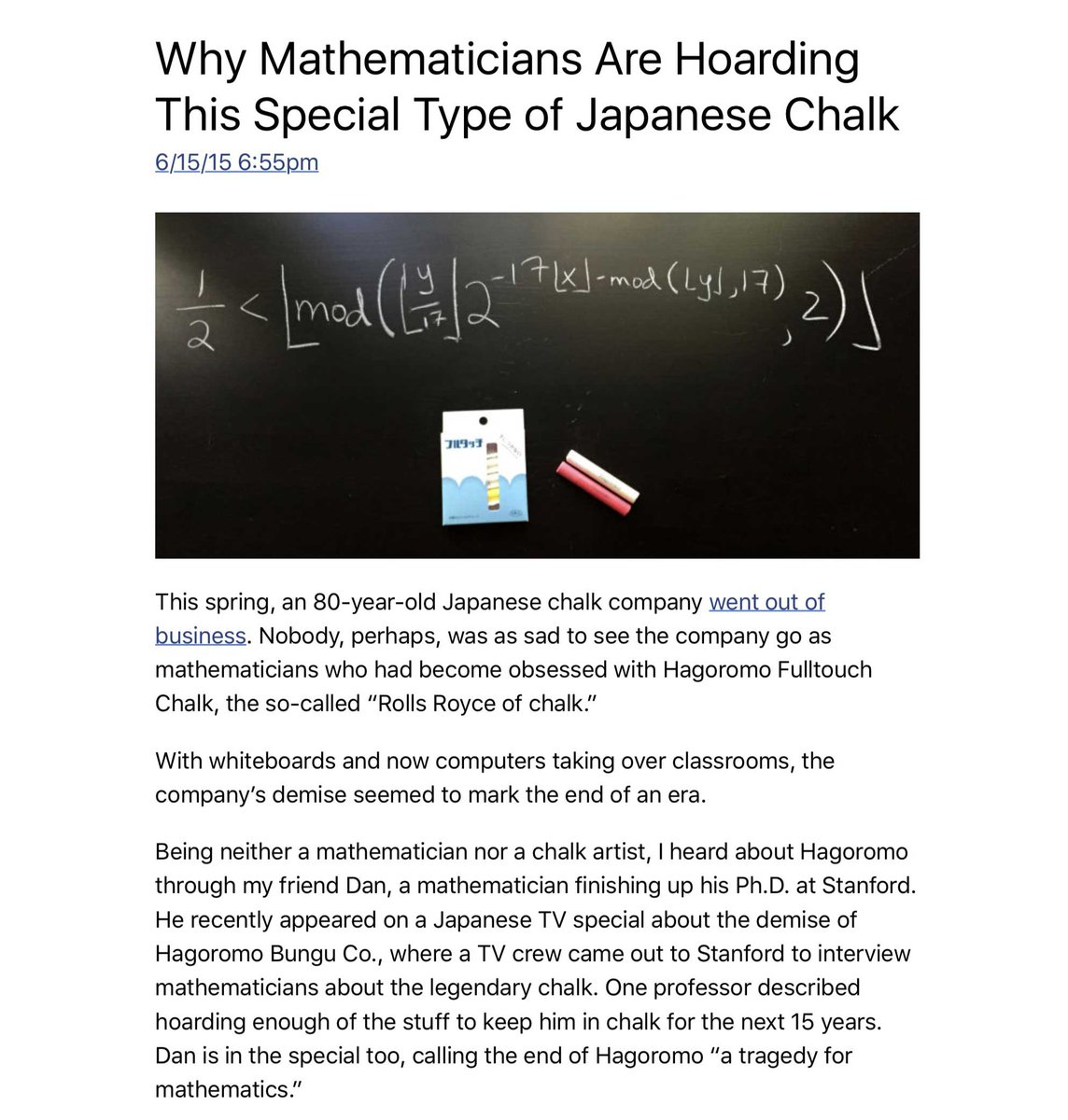 "Hagoromo Fulltouch Chalk was at the very pinnacle of the chalk world. According to Conrad, its semi-mythical status, which prompted it to be hoarded by mathematicians before the company went out of business, comes from the fact it “flows nicely and lasts much longer”." 4/