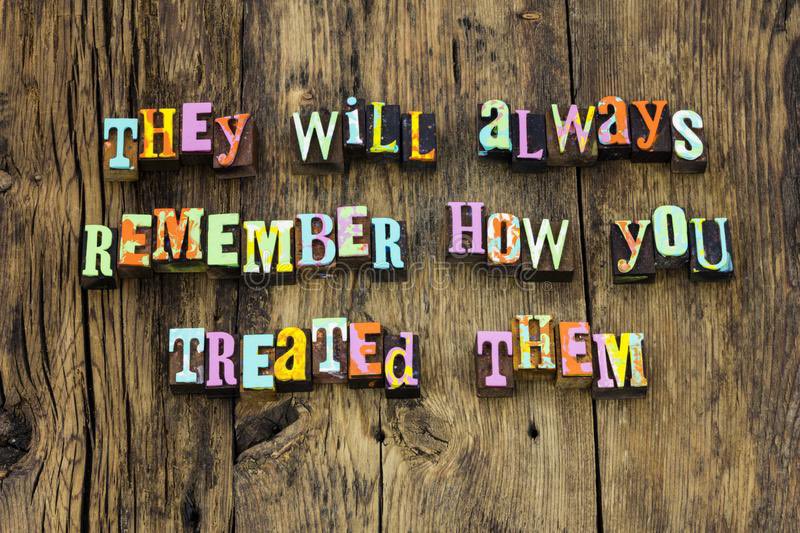 They will always remember how you treated them!