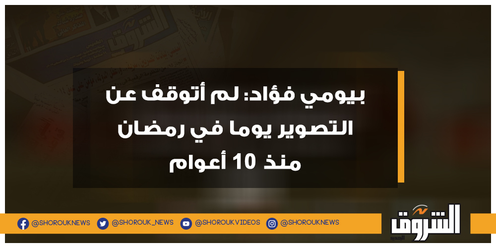 الشروق بيومي فؤاد لم أتوقف عن التصوير يوما في رمضان منذ 10 أعوام التفاصيل بيومي فؤاد