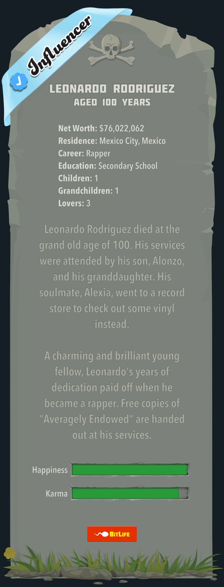oblionpapi's tweet image. I just died in BitLife at age 100 while playing as Leonardo Rodriguez. I am addicted to this life simulator game!
bitlifeapp.com