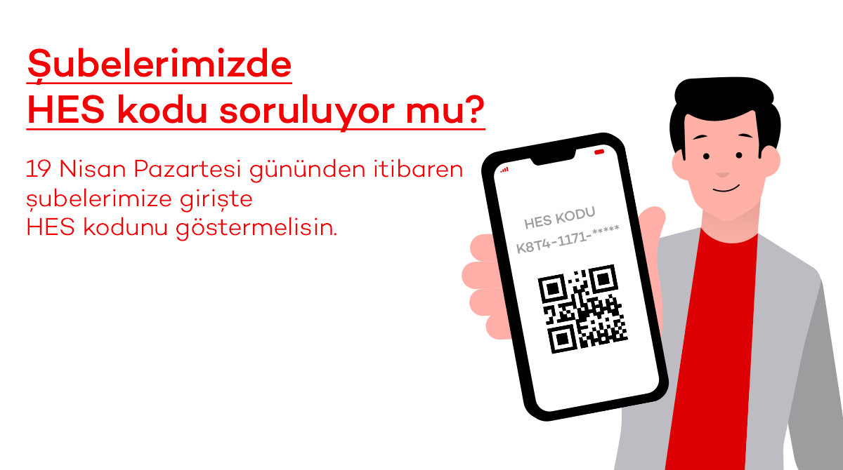 Senin ve çalışanlarımızın sağlığını korumak için 19 Nisan Pazartesi'den itibaren şubelerimize HES Kodu ile giriş yapma dönemine geçiyoruz. Henüz HES kodunu almadıysan, şubelerimize gelmeden önce HES kodunu almanı ve şubelerimizin girişinde görevlilerimize göstermeni rica ederiz.