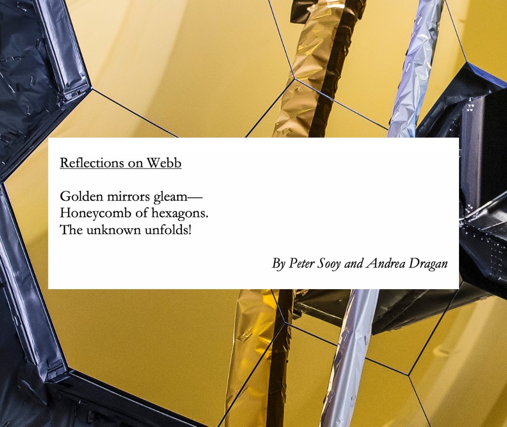 Reflections on Webb

Golden mirrors gleam—
Honeycomb of hexagons.
The unknown unfolds!

By Peter Sooy and Andrea Dragan