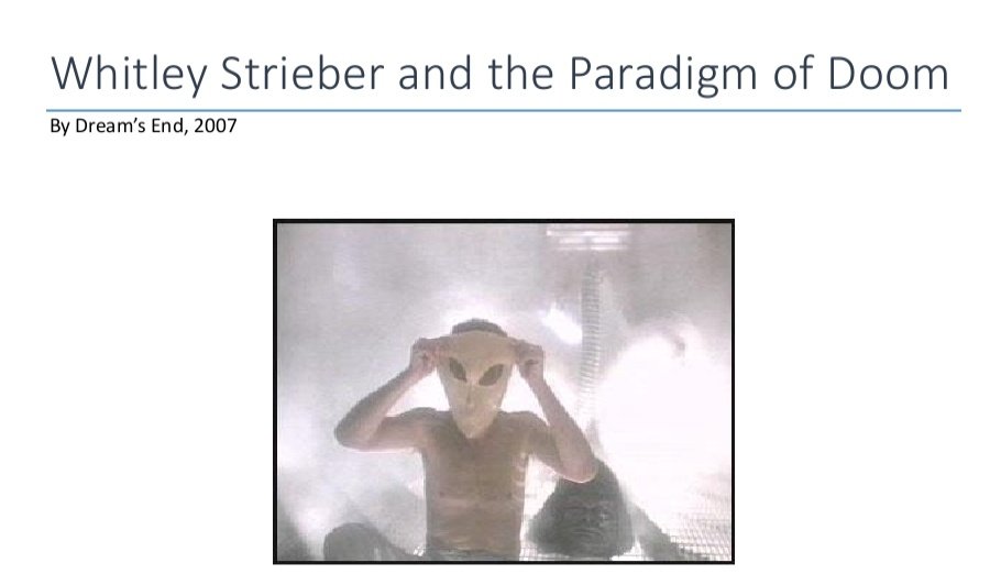 I came across an excellent piece online from 2007 by Dreams End. This piece looks at the Strieber encounters in superb depth & focuses on the history of Strieber as a boy and what he may have been part of due to his dad's unwitting involvement with Project Paperclip.