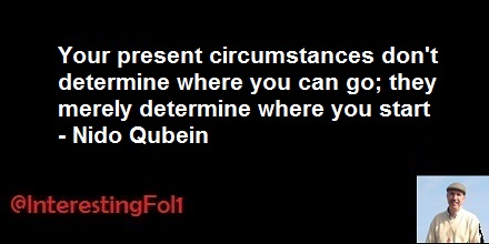 Your Present circumstances don't determine where you can go; they merely determine where you start. - Nido Qubein