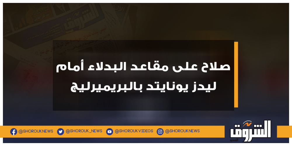 الشروق صلاح على مقاعد البدلاء أمام ليدز يونايتد بالبريميرليج محمد صلاح