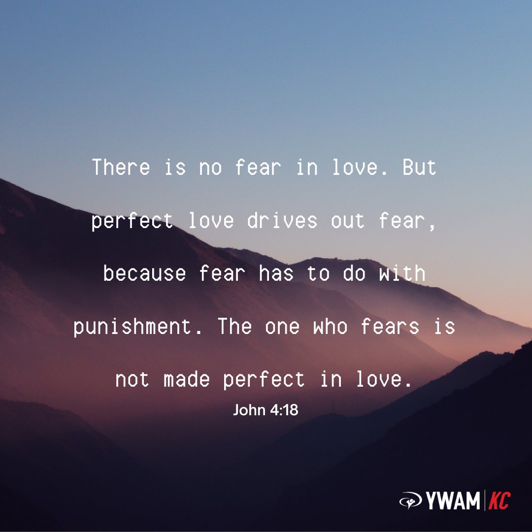 “There is no fear in love. But perfect love drives out fear, because fear has to do with punishment. The one who fears is not made perfect in love.” John 4:18