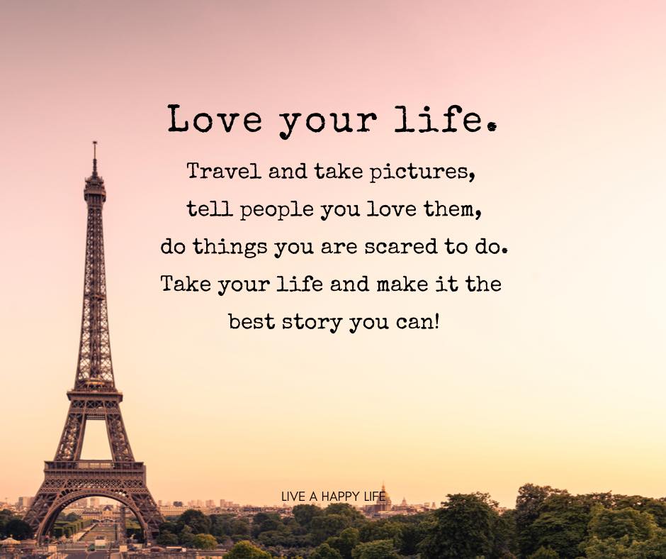 Love your life.
Travel and take pictures,
tell people you love them,
do things you are scared to do.
Take your life and make it the best story you can!