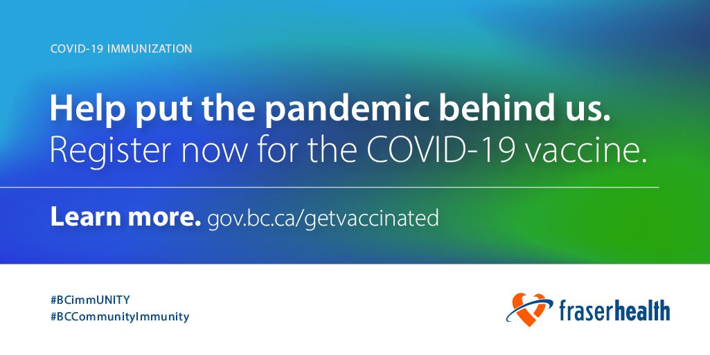 Help put the pandemic behind us. Register now for the COVID-19 vaccine: gov.bc.ca/getvaccinated

Once immunized, remember to follow the public health orders.