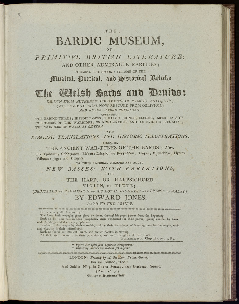 'The Bardic Museum...', Edward Jones, Llundain, 1802.

Roedd Edward Jones (‘Bardd y Brenin’, 1752-1824) yn delynor, yn gasglwr, ac yn ffigwr amlwg ymhlith Cymry Llundain. 

Penodwyd ef yn delynor i Dywysog Cymru ym 1796, a  casglodd dros 200 o ganeuon Cymraeg traddodiadol.