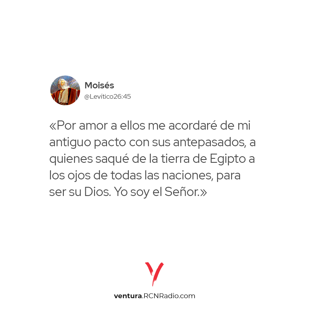 «Por amor a ellos me acordaré de mi antiguo pacto con sus antepasados, a quienes saqué de la tierra de Egipto a los ojos de todas las naciones, para ser su Dios. Yo soy el Señor.» Levítico 26:45 (NTV) ventura.rcnradio.com