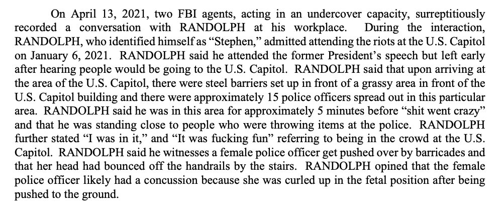 So last week, the FBI goes undercover. They show up to Stephen Randolph’s workplace and chat him up. He tells them “shit went crazy” and he was “in it” and it “was fucking fun.”  https://www.huffpost.com/entry/facial-recognition-capitol-defendants_n_607f34c0e4b0df3610c17614