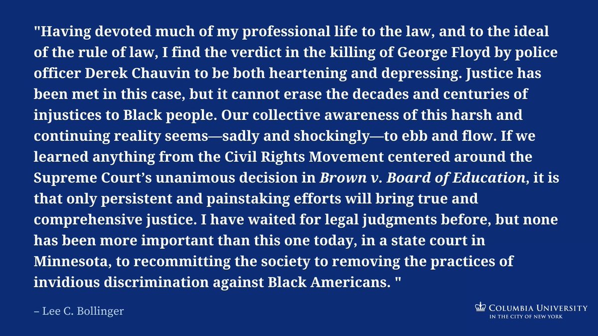 These words on a blue background: 

"Having devoted much of my professional life to the law, and to the ideal of the rule of law, I find the verdict in the killing of George Floyd by police officer Derek Chauvin to be both heartening and depressing. Justice has been met in this case, but it cannot erase the decades and centuries of injustices to Black people. Our collective awareness of this harsh and continuing reality seems—sadly and shockingly—to ebb and flow. If we learned anything from the Civil Rights Movement centered around the Supreme Court’s unanimous decision in Brown v. Board of Education, it is that only persistent and painstaking efforts will bring true and comprehensive justice. I have waited for legal judgments before, but none has been more important than this one today, in a state court in Minnesota, to recommitting the society to removing the practices of invidious discrimination against Black Americans."