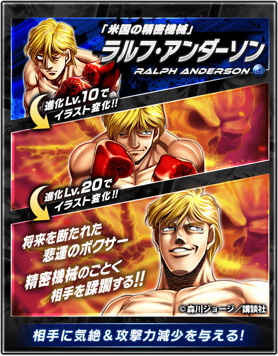 公式 はじめの一歩 Fighting Souls 新 5拳魂登場 将来を断たれた悲運のボクサー 精密機械のごとく相手を蹂躙する ラルフ アンダーソン 登場 なんと進化レベルに応じてイラストが変化 詳しくはアプリ内でチェック はじめの一歩 公式 はじめの一歩 Fighting Souls 新 5拳魂登場 将来を断たれた悲運のボクサー 精密機械のごとく相手を蹂躙する ラルフ アンダーソン 登場 なんと進化レベルに応じてイラストが変化 詳しくはアプリ内でチェック はじめの一歩
