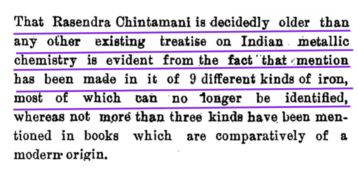 12/nThat the Rasendra Chintamani is older than other existing treatises on Indian metallic chemistry is evident from the fact that it mentions 9 different kinds of iron, most of which can no longer be identified, Only 3 kinds are mentioned in books of a modern origin.