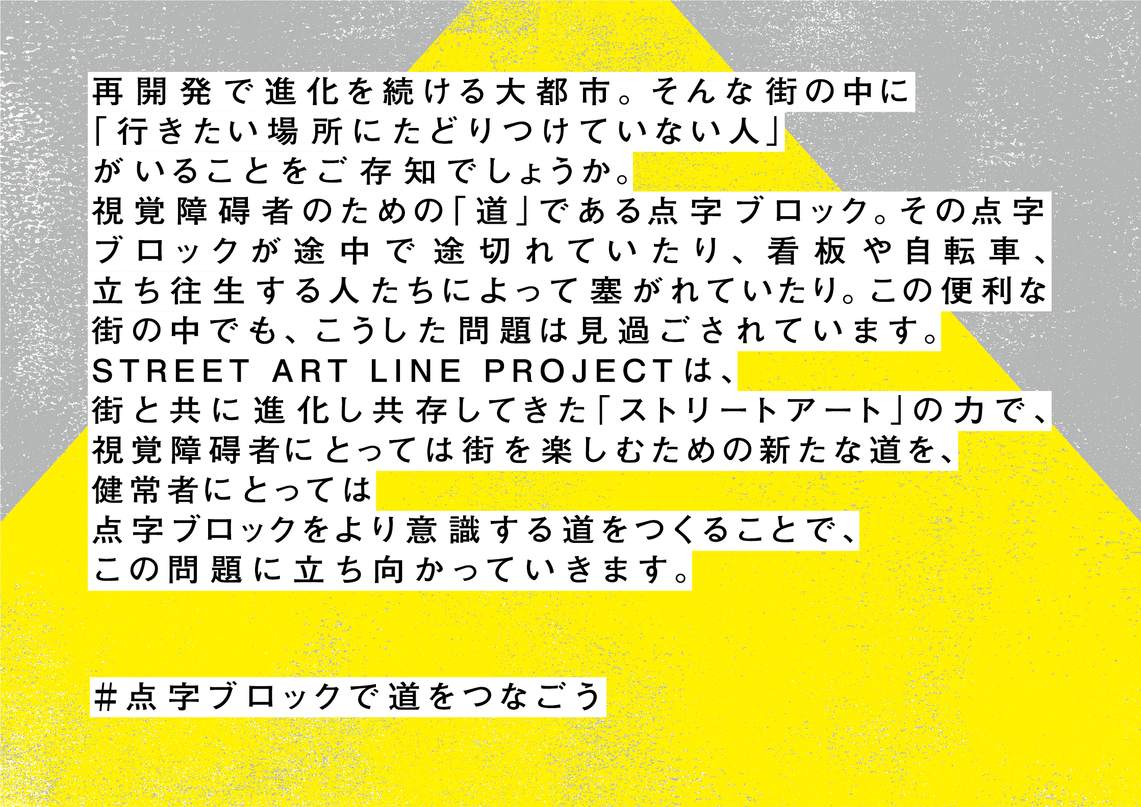 𝒎𝒊𝒄 視覚障碍者のための点字ブロックが塞がれたり 途切れがちになっている都市の課題を解決するために 点字ブロックをアートの力で進化させるプロジェクトを仲間達と始めます 視覚障碍者の方はもちろん 健常者もアーティストも 色んな人々が幸せに