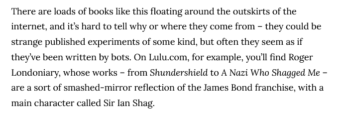 OK screw it it's now or never, this thread will probably be as incoherent as the books but let's goI discovered these books via a passing mention in this Vice article - but how could I not want to know more about the exploits of SIR IAN SHAG? https://www.vice.com/en/article/dyvgaq/bot-gibberish-audio-books-scam