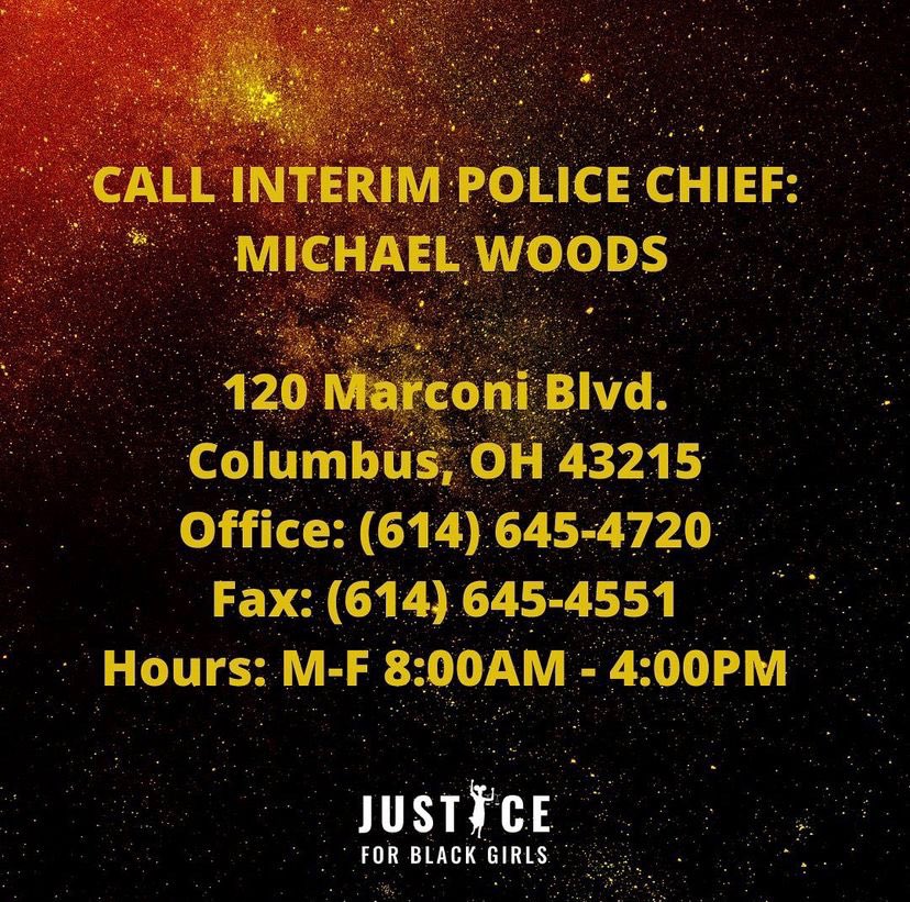 Ways to Demand Police Accountability for Ma’Khia BryantCall Interim Polic Chief:Michael Woods120 Marconi BlvdColumbus, OH 43215Office: (614) 645-4720Fax: (614) 645-4551Hours: M-F 8:00am - 4:00pm