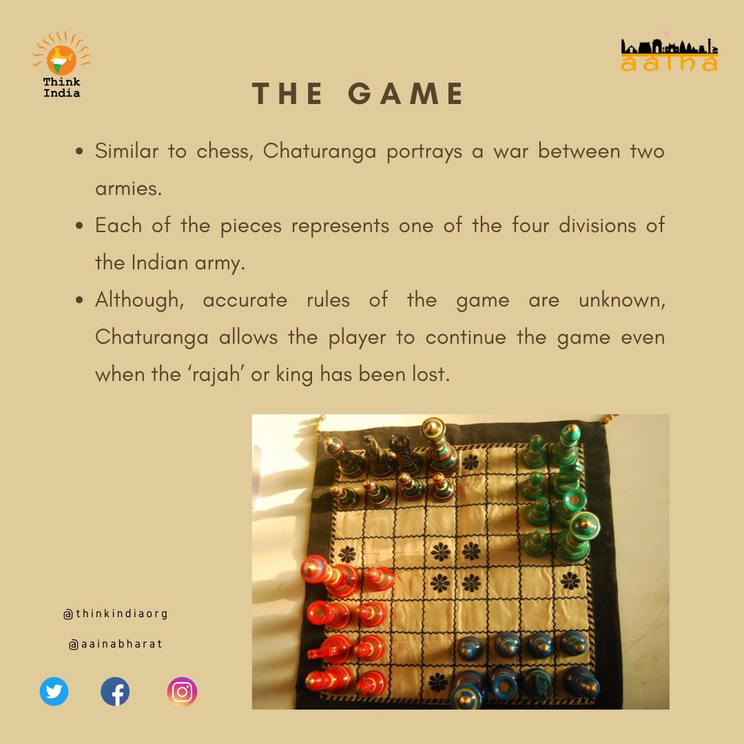 Similar to Chess, Chaturanga portrays a war between two armies. Each of the pieces represents one of the four divisions of the Indian army. Although, accurate rules of the game are unknown, Chaturanga allows the player to continue the game even when the ‘rajah’/king has been lost
