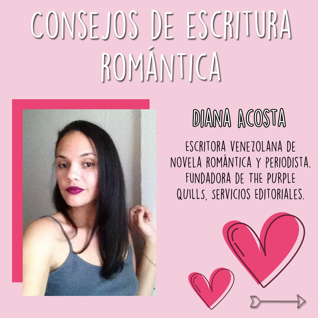 Continuamos con los Consejos de Escritura Romántica de un grupo de autoras amigas.
Hoy recibimos a DIANA ACOSTA, Escritora venezolana de novela romántica y periodista. Fundadora de THE PURPLE QUILLS, Servicios Editoriales.