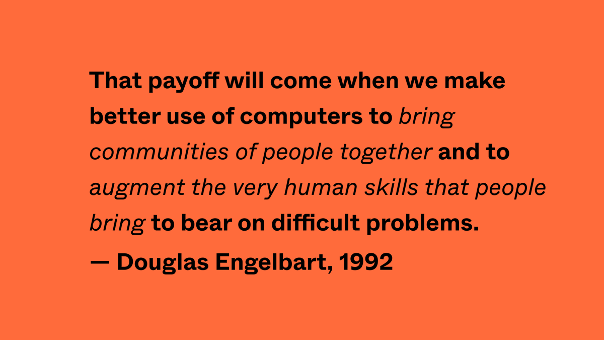 ~We're far from done! I believe there is still a huge potential in leveraging users to help us solve problems better together.This is nothing new. This quote from Douglas Engelbart (from 1992!) shows that it was clear decades ago!
