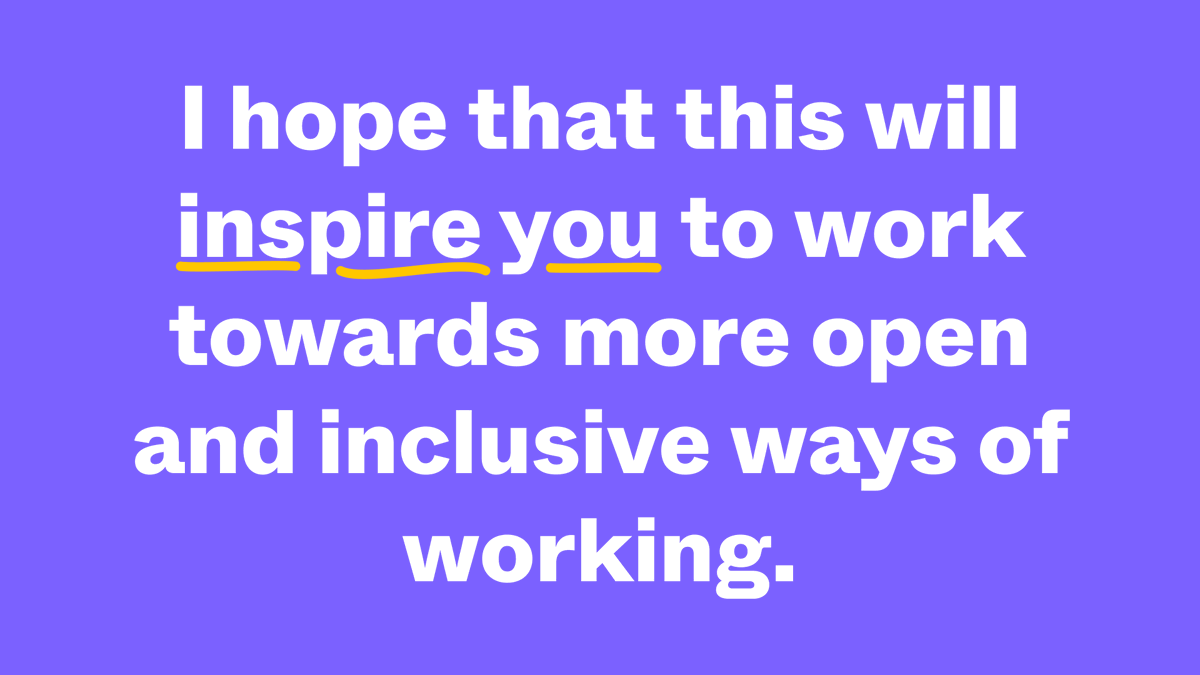 I really hope that all of this shows clearly that working more openly and inclusively is more than just a trend, but that it's an amazing way to find more innovative solutions for our problems at hand.And I hope these thoughts inspire you to actively work towards this!