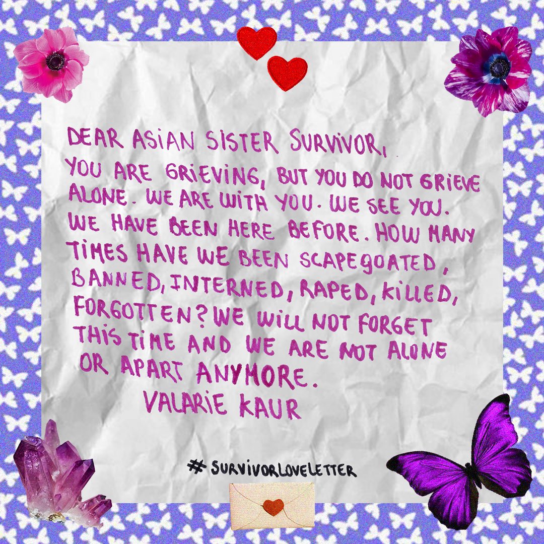 “Dear Asian Sister Survivor, 
You are grieving, but you do not grieve alone. We are with you. We see you.” #survivorloveletter by author @valariekaur