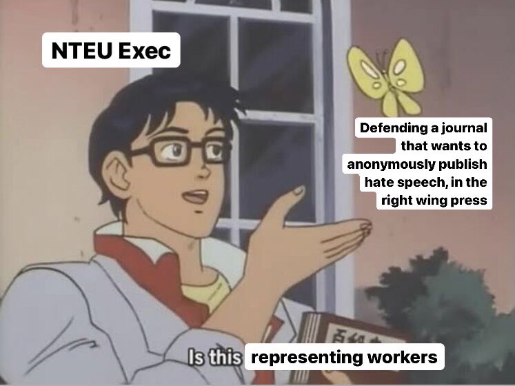 There’s an old organising fable about being on a picket line and someone on it says something racist. The lesson is you don’t cross the picket line, you stay but challenge the views of the worker. NTEU Exec seem to think supporting the racists and transphobes is unionism