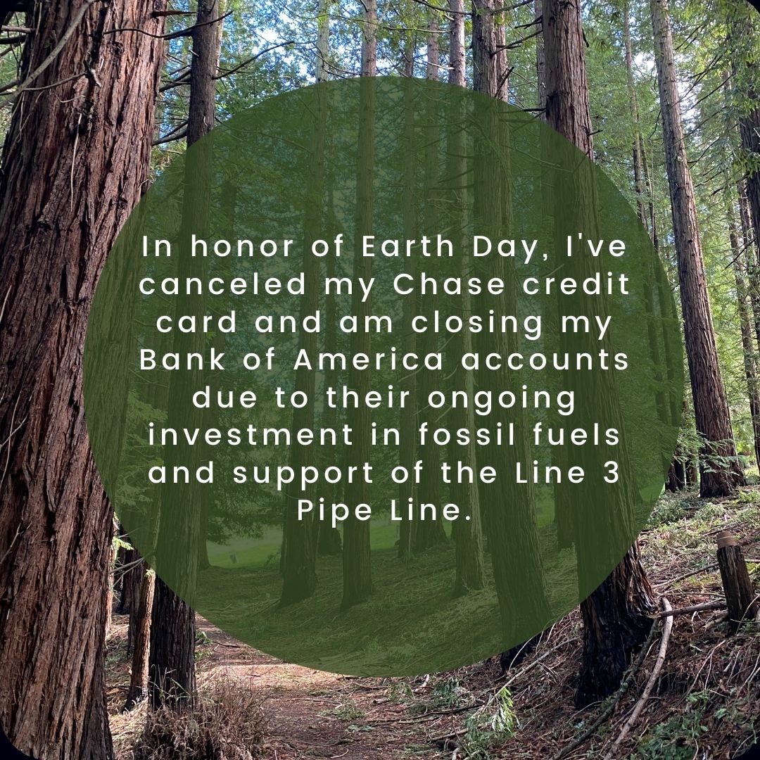 In honor of #EarthDay, I've canceled my <a href="/Chase/">Chase</a> credit card and am closing my <a href="/BankofAmerica/">Bank of America</a> accounts due to their ongoing investment in fossil fuels and support of Line 3.
 
#StopTheMoneyPipeline #FossilBanksNoThanks