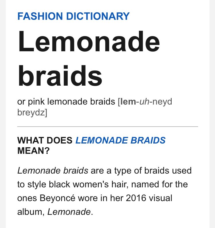The impact also extended into fashion, with trends such as yellow dresses, lemon print, black berets and piped clothing all sourced to Lemonade.And of course, the popular hairstyle "lemonade braids" was named after the album, and was subsequently added to the Fashion Dictionary