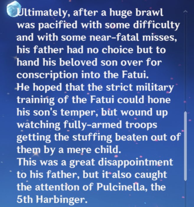 He was enlisted into the fatui by his dad who was worried that his violent tendencies would get out of hand and thought the fatui would be the only way to calm him down- it’s like sending your son to boot camp when they act up too much.