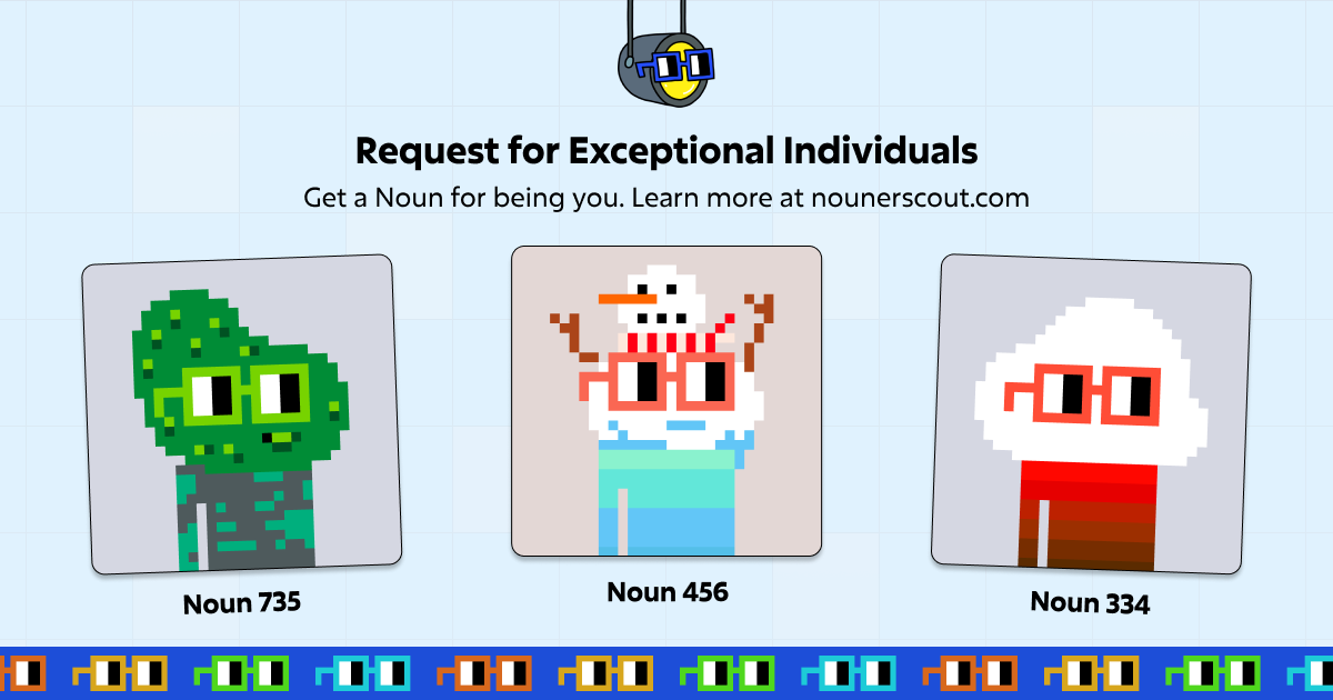Announcing Nouner Scout Rounds: an open invite for exception individuals to join nouns.

If you're an accomplished individual who has made a  significant contribution in any field, Nouns wants to give you a ... Noun!

Learn more 👉 nounerscout.com