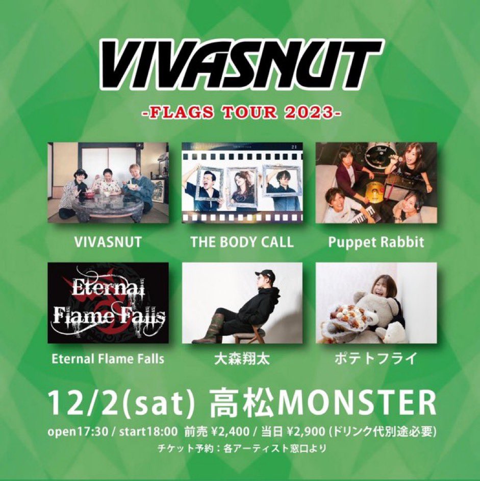 【NEXT LIVE！】

FLAGS TOUR モンスター編

12/2(土)高松MONSTER

出演

VIVASNUT
THE BODY CALL
Puppet Rabbit
Eternal Flame Falls
大森翔太
ポテトフライ

open17:30 start 18:00
前売り2400円
当日2900円

チケット予約はvivasnut.netより