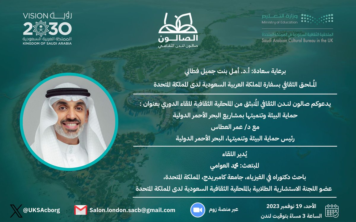 برعاية المُلحق الثقافي أ. د. أمل فطاني.
تدعوكم الملحقية الثقافية لحضور لقاء صالون لندن الثقافي الدوري بعنوان:
"حماية البيئة وتنميتها بمشاريع البحر الأحمر الدولية."
مع د/ عمر العطاس، رئيس حماية البيئة وتنميتها، البحر الأحمر الدولية

تفاصيل اللقاء: uksacb.org/24765-2/