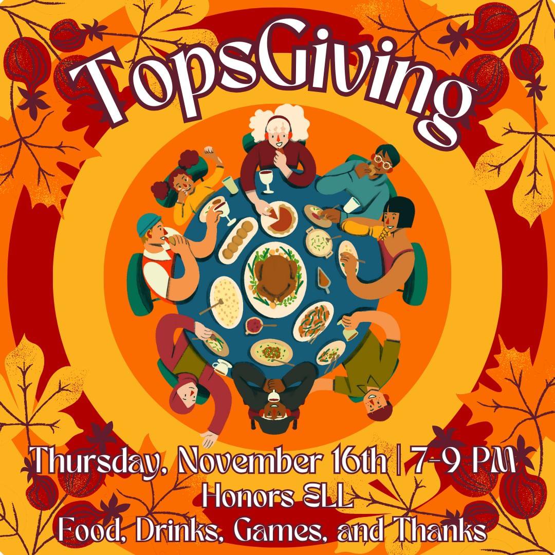 TopsGiving is happening this Thursday, November 16th, from 7-9PM in the Honors ELL. Come and give your thanks over a delicious meal, refreshing drinks, and fun games. Don't forget to sign up for what to bring scholars and don't let this TopsGiving go to baste!