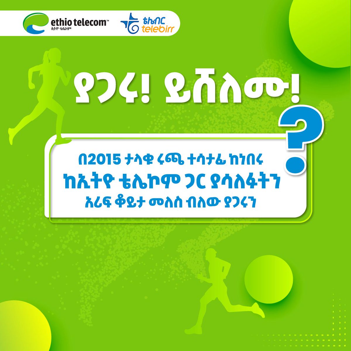 1 ኛጥያቄ
አምና ታላቁ ሩጫ ላይ ተሳትፈዋል?

ከፎቶ ማህደርዎ በሩጫው ወቅት ያስቀሩትን ከኢትዮ ቴሌኮም ጋር የተገናኘ ማራኪ ምስልዎን በኢትዮ ቴሌኮምፌስቡክ፡ facebook.com/ethiotelecom በአስተያየት መስጫ ላይ ያጋሩንና በእጣ የሩጫ ቲሸርቱን ይሸለሙ!