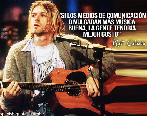 “Si los medios de comunicación divulgaran más música buena, la gente tendría mejor gusto” -Kurt Cobain.