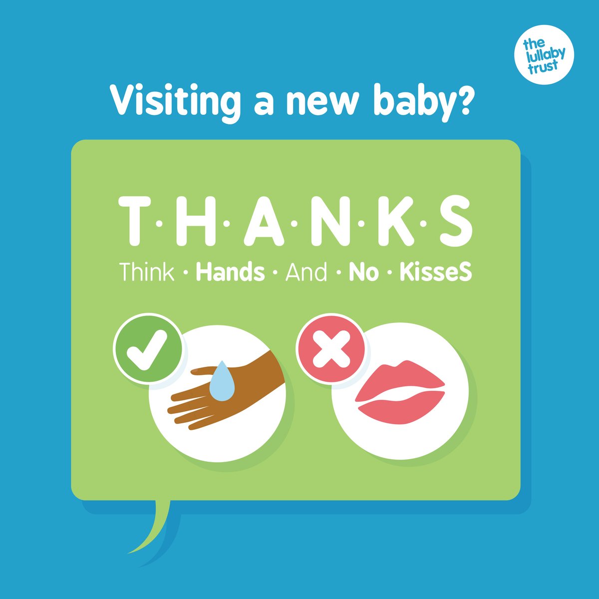 Newborns are particularly vulnerable to infection so all visitors must wash their hands before touching baby and avoid kissing them. We call this our THANKS guidance – Think Hands And No KisseS. Check out our posts from the THANKS launch event back in mid-October.