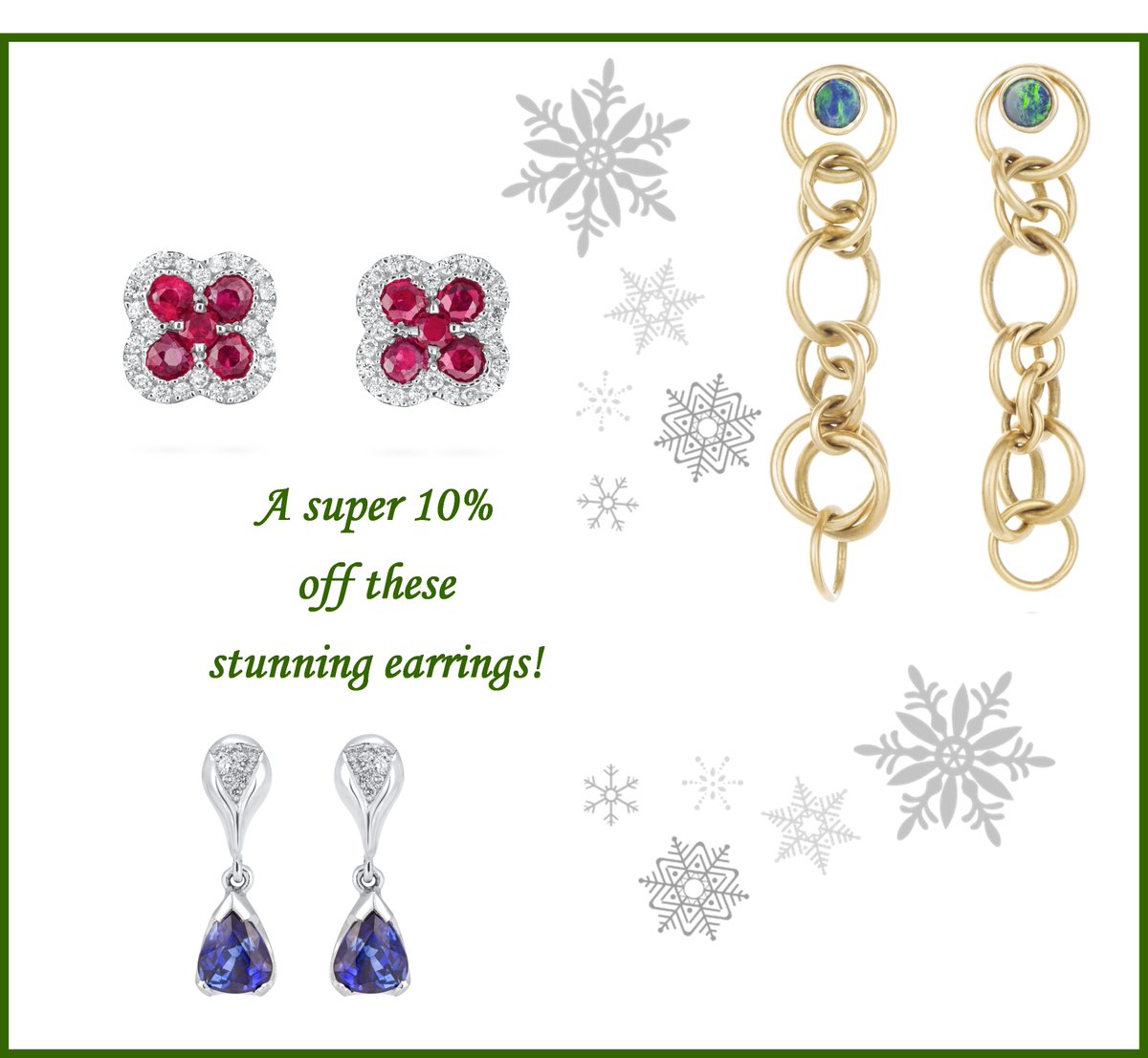 ENJOY 10% DISCOUNT ON SELECTED ITEMS:
1. Ruby &amp; Diamond Stud Earrings in 18ct White Gold WAS £1,545.00 NOW £1,390.50
2. 18ct Yellow Gold Ringlet &amp; Opal Drop Earrings WAS £985.00 NOW £886.50
3. Sapphire &amp; Diamond Drop Earrings in 18ct White Gold WAS £1,685.00 NOW £1,516.50