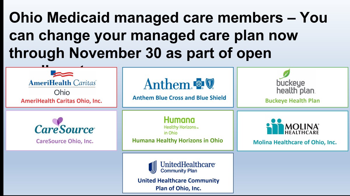 Ohio Medicaid managed care members - You can change your managed care plan now through November 30 as part of open enrollment. The plans available are AmeriHealth, Anthem, Buckeye, CareSource, Humana, Molina, and UnitedHealthcare. ohiomh.com.