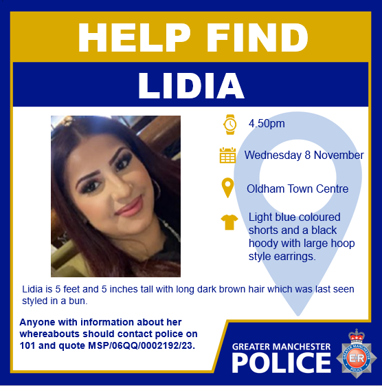 #MISSING | Help find missing girl in #Oldham Lidia was last seen in Oldham Town centre at 4.50pm on Wednesday 8 November. Officers want to make sure she is found safe and well. Anyone with information should contact officers on 101 quoting MSP/06QQ/0002192/23.