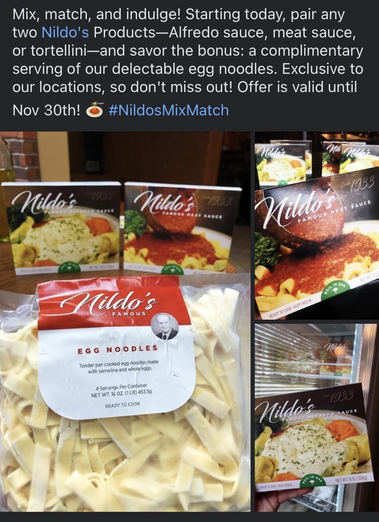 Great deal for you and your family:
Mix, match, and indulge! Pair any two Nildo's Products—Alfredo sauce, meat sauce, or tortellini—and savor the bonus: a complimentary serving of our delectable egg noodles. Exclusive to our locations, so don't miss out! Offer is valid til 11/30