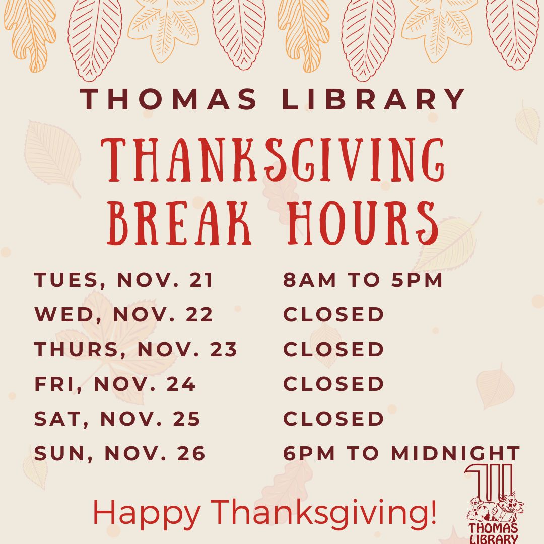 Happy Thanksgiving! Thomas Library will
close at 5pm on Tuesday, November 21, for the
Thanksgiving holiday and reopen at 6pm on Sunday,
November 26. 🦃