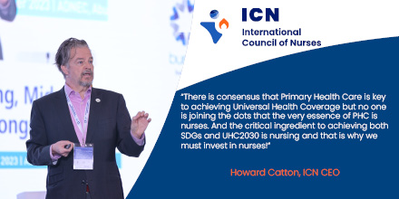 ICN CEO @HowardCatton: “#PrimaryHealthCare is key to achieving #UniversalHealthCoverage but no one is joining the dots that the very essence of #PHC is #nurses. And the critical ingredient to achieving both #SDGs and @UHC2030 is #nursing and that is why we must invest in nurses!”