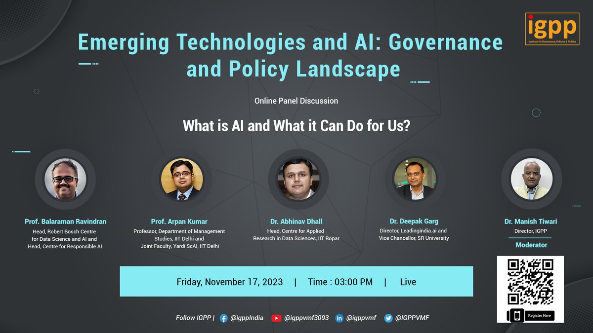 IGPPVMF's tweet photo. .@IGPPVMF presents first-in-series Panel Discussion on What is #AI and What it Can Do for Us? as a part of the initiative- 𝐄𝐦𝐞𝐫𝐠𝐢𝐧𝐠 𝐓𝐞𝐜𝐡𝐧𝐨𝐥𝐨𝐠𝐢𝐞𝐬 𝐚𝐧𝐝 𝐀𝐈: 𝐆𝐨𝐯𝐞𝐫𝐧𝐚𝐧𝐜𝐞 𝐚𝐧𝐝 𝐏𝐨𝐥𝐢𝐜𝐲 𝐋𝐚𝐧𝐝𝐬𝐜𝐚𝐩𝐞.

With this series of panel discussions, the Institute aims to help policymakers develop an adequate understanding of the #challenges and #opportunities of #AI and make informed decisions and keep up with the latest updates of the world of #technology.

Register here or scan the code below: https://t.co/TYkWMgc3RP

Join us live on November 17, 2023 at 3:00 pm to understand the basics of AI with the help of the following experts:-

1. Prof. Balaraman Ravindran (@ravi_iitm), Head, @rbc_dsai_iitm and Head, @cerai_iitm;
2. Prof. Arpan Kumar, Professor, @DMSIITD and Joint Faculty, @YardiScAI, @iitdelhi;
3. Dr. Abhinav Dhall (@abhinavdhall), Head, Centre for Applied Research in Data Sciences, @iitropar;
4. Dr. Deepak Garg, Director, @LeadingindiaAI and Vice Chancellor, @sr_university.

Moderator- Dr. @manishtiwari, Director, @IGPPVMF

#AI #ArtificialIntelligence #Policy #Policymakers #Policymaking #Policyanalysis #Technology #ArtificialIntelligencetechnology #Stakeholders #Economy #DigitalInnovation #DigitalIndia #Techadvancements #Advancedtechnology
