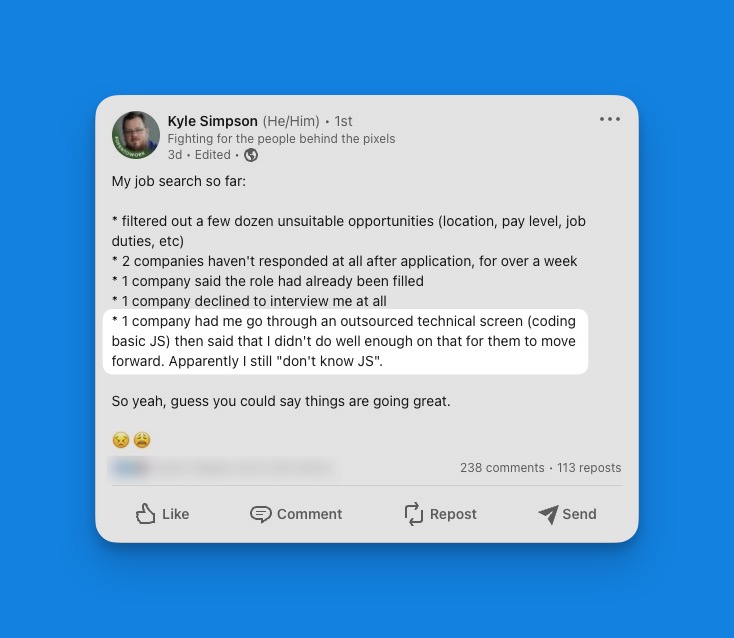 This is for the folks who are new to the industry and feel crushed after failed interviews.

Kyle is the author of the "You Don't Know JS" books, and he also got rejected for "not knowing enough JS".

This is your reminder that every developer fails interviews, no matter how