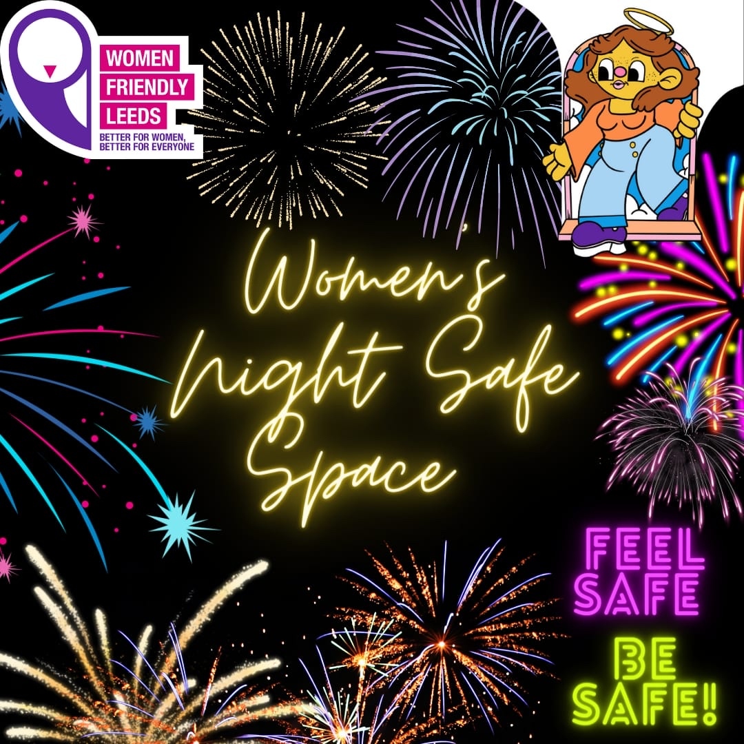 The Women’s Night Safe Space team will be out Friday 3rd November 9pm-2am on Lower Briggate &amp; Saturday 4th November 10pm-3am at the Corn Exchange. Pop by for any help you need; phone charging, a brew or some water, lost a friend, need healthcare help.. we’ve got you.